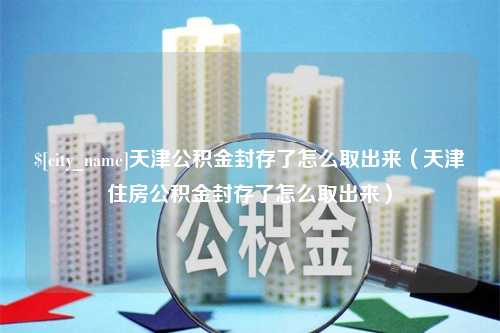 新昌天津公积金封存了怎么取出来（天津住房公积金封存了怎么取出来）