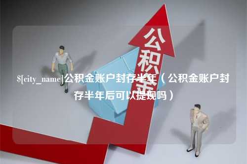 新昌公积金账户封存半年（公积金账户封存半年后可以提现吗）