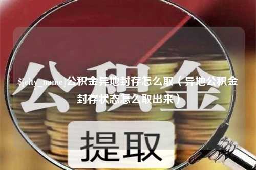 新昌公积金异地封存怎么取（异地公积金封存状态怎么取出来）