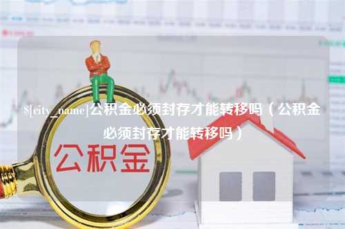 新昌公积金必须封存才能转移吗（公积金必须封存才能转移吗）