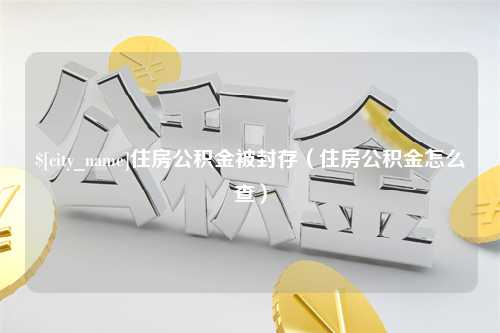 新昌住房公积金被封存（住房公积金怎么查）