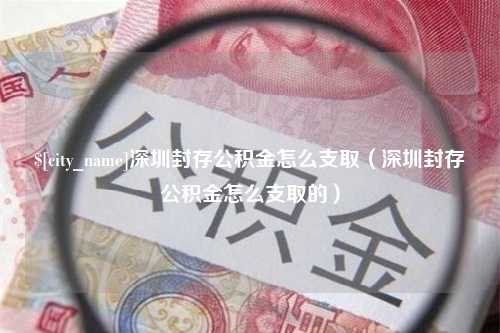 新昌深圳封存公积金怎么支取（深圳封存公积金怎么支取的）