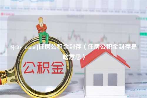 新昌住房公积金封存（住房公积金封存是啥意思）