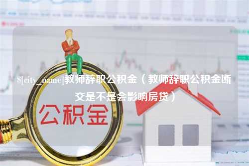 新昌教师辞职公积金（教师辞职公积金断交是不是会影响房贷）