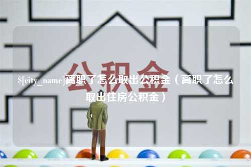 新昌离职了怎么取出公积金（离职了怎么取出住房公积金）